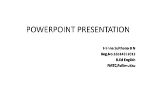 POWERPOINT PRESENTATION
Hanna Sulthana B N
Reg.No.16514352013
B.Ed English
FMTC,Pallimukku
 