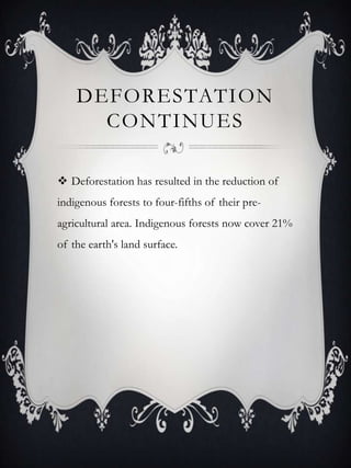 DEFORESTATION
      CONTINUES

 Deforestation has resulted in the reduction of
indigenous forests to four-fifths of their pre-
agricultural area. Indigenous forests now cover 21%
of the earth's land surface.
 