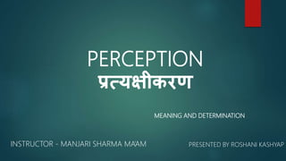PERCEPTION
प्रत्यक्षीकरण
MEANING AND DETERMINATION
PRESENTED BY ROSHANI KASHYAP
INSTRUCTOR - MANJARI SHARMA MA’AM
 