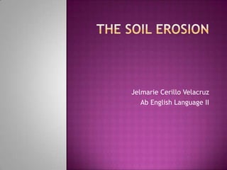 The Soil Erosion Jelmarie Cerillo Velacruz Ab English Language II 