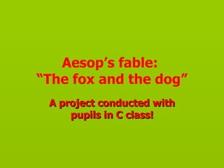 Aesop’s fable:
“The fox and the dog”
 A project conducted with
     pupils in C class!
 