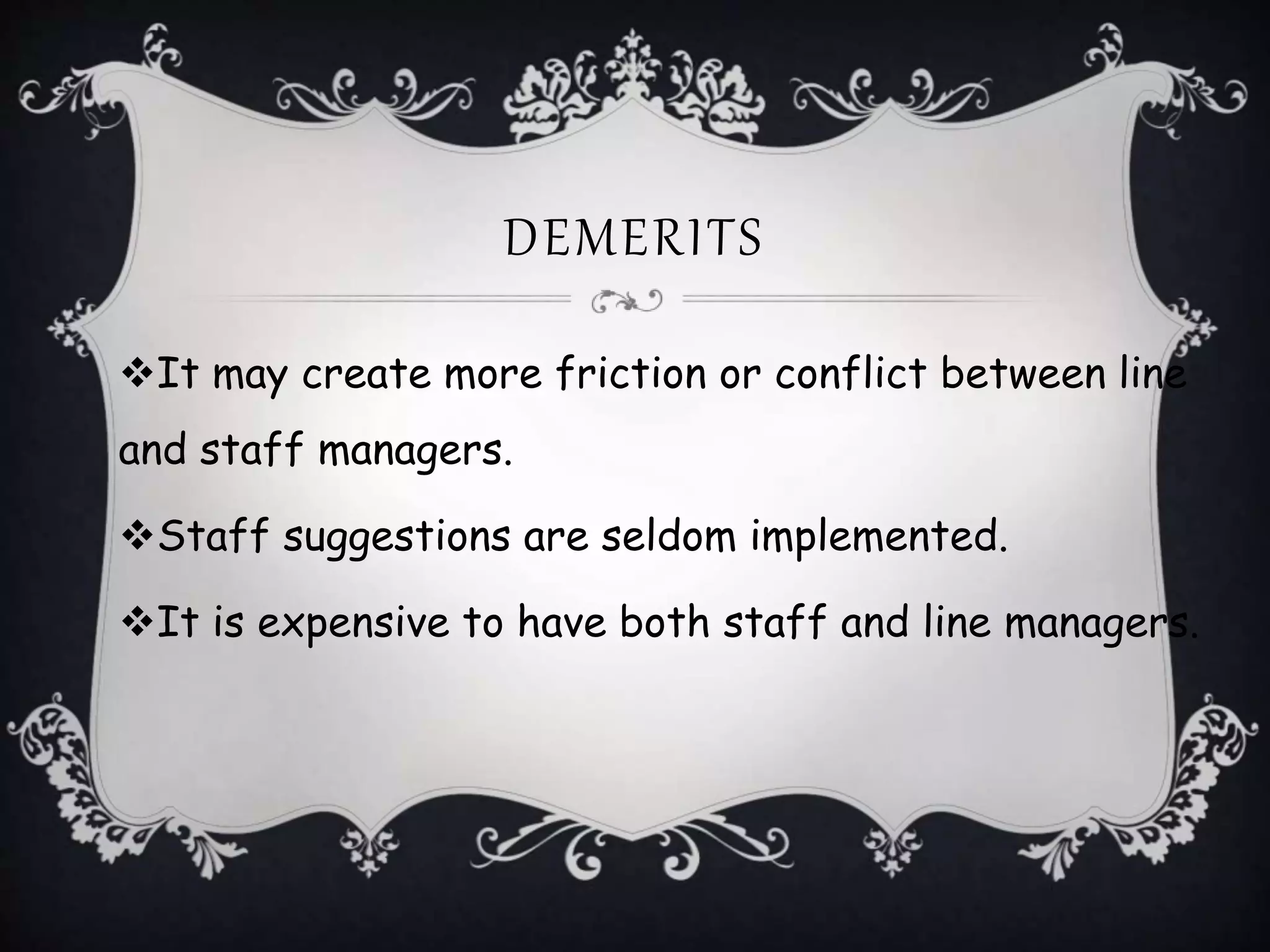 DEMERITS
It may create more friction or conflict between line
and staff managers.
Staff suggestions are seldom implemented.
It is expensive to have both staff and line managers.
 