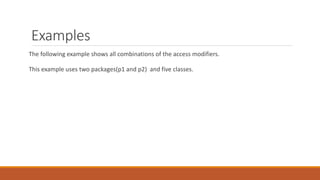 Examples
The following example shows all combinations of the access modifiers.
This example uses two packages(p1 and p2) and five classes.
 