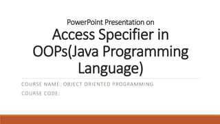 PowerPoint Presentation on
Access Specifier in
OOPs(Java Programming
Language)
COURSE NAME: OBJECT ORIENTED PROGRAMMING
COURSE CODE:
 