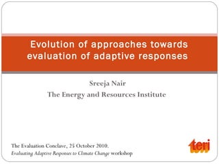 Sreeja Nair
The Energy and Resources Institute
Evolution of approaches towards
evaluation of adaptive responses
The Evaluation Conclave, 25 October 2010.
Evaluating Adaptive Responses to Climate Change workshop
 