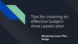 Tips for creating an
effective Subject
Area Lesson plan
Mastering Lesson Plan
Design
 