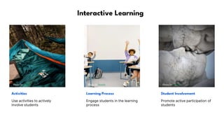 Interactive Learning
Photo by Pexels Photo by Pexels Photo by Pexels
Activities Learning Process Student Involvement
Use activities to actively
involve students
Engage students in the learning
process
Promote active participation of
students
 