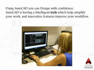 Using AutoCAD you can Design with confidence.
AutoCAD is having a Intelligent tools which help simplify
your work, and innovative features improve your workflow.
 