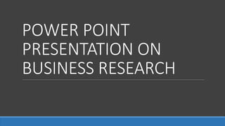 POWER POINT
PRESENTATION ON
BUSINESS RESEARCH
 