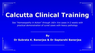 Calcutta Clinical Training
By
Dr Subrata K. Banerjea & Dr Saptarshi Banerjea
See “Homoeopathy in Action" through 160+ live cases in 2 weeks with
practical demonstration of cured cases with heavy pathology
 