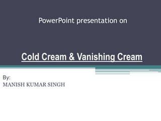 PowerPoint presentation on
Cold Cream & Vanishing Cream
By:
MANISH KUMAR SINGH
 