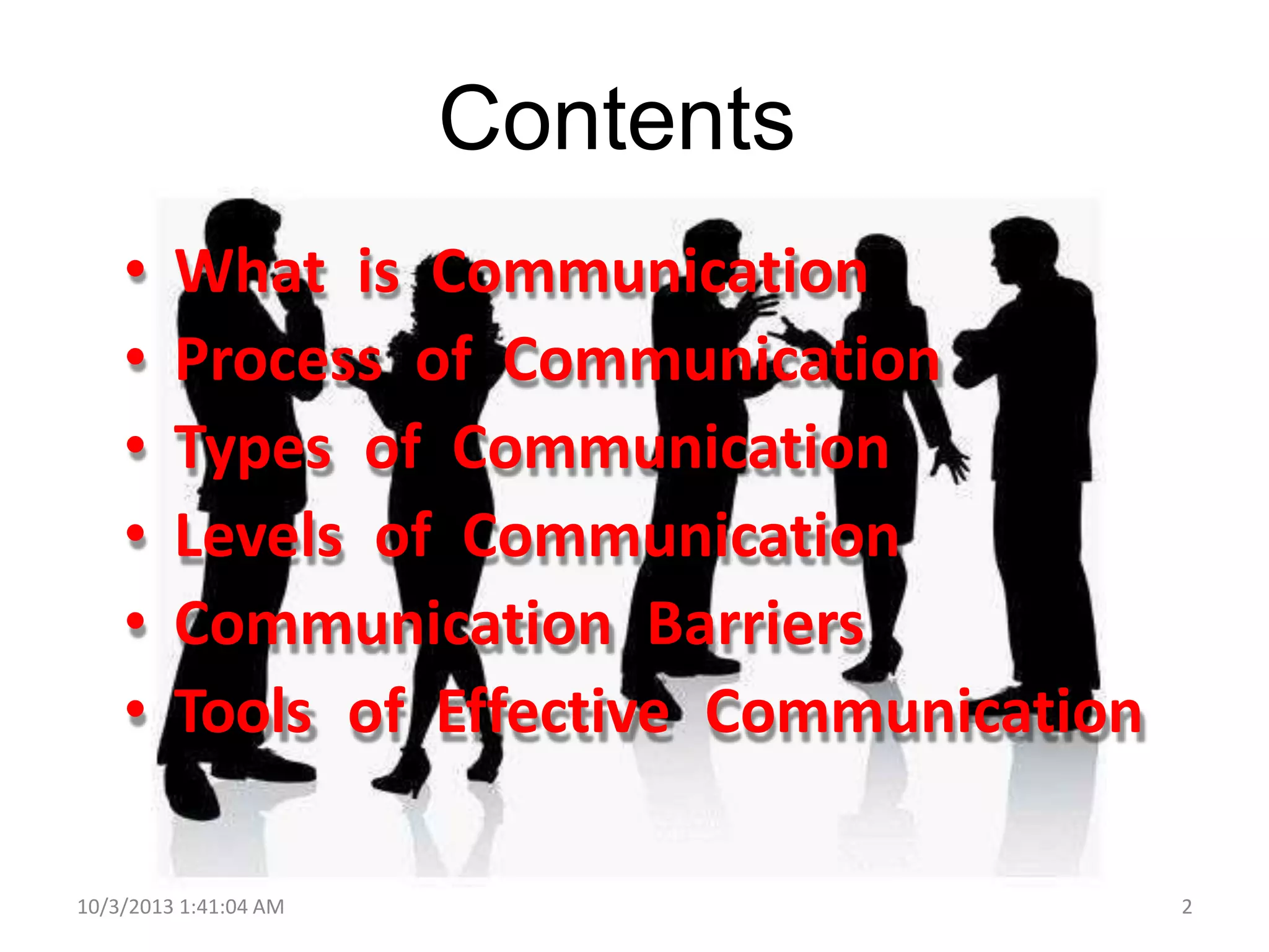 Contents
• What is Communication
• Process of Communication
• Types of Communication
• Levels of Communication
• Communication Barriers
• Tools of Effective Communication
10/3/2013 1:41:04 AM 2
 