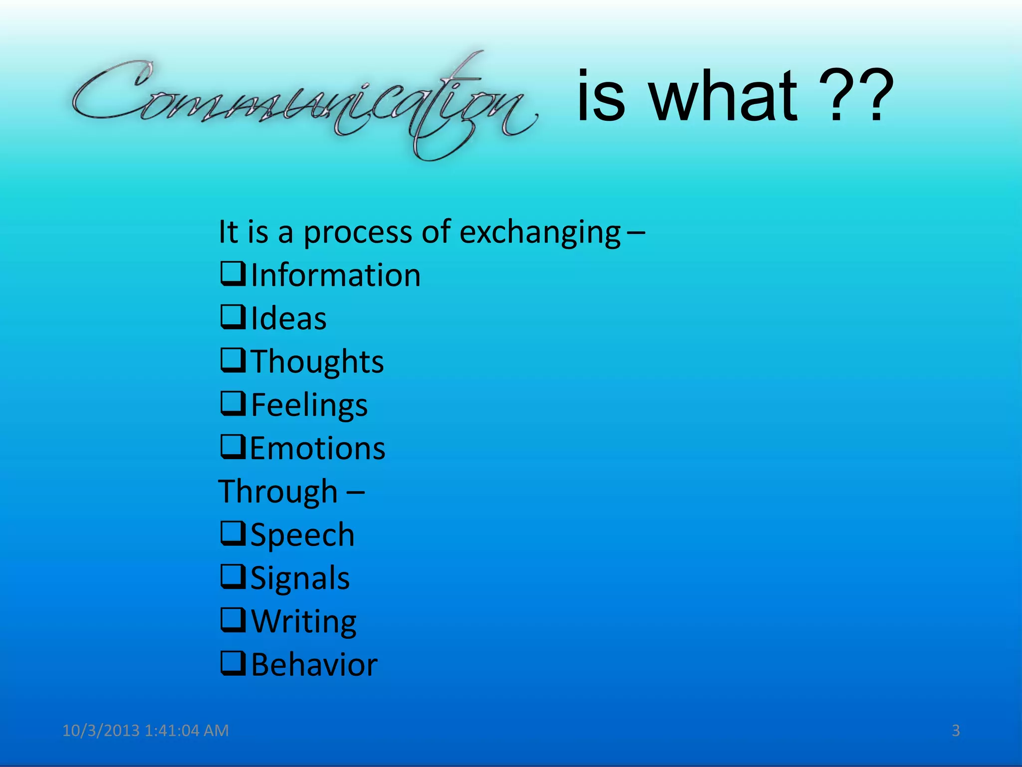 is what ??
It is a process of exchanging –
Information
Ideas
Thoughts
Feelings
Emotions
Through –
Speech
Signals
Writing
Behavior
10/3/2013 1:41:04 AM 3
 