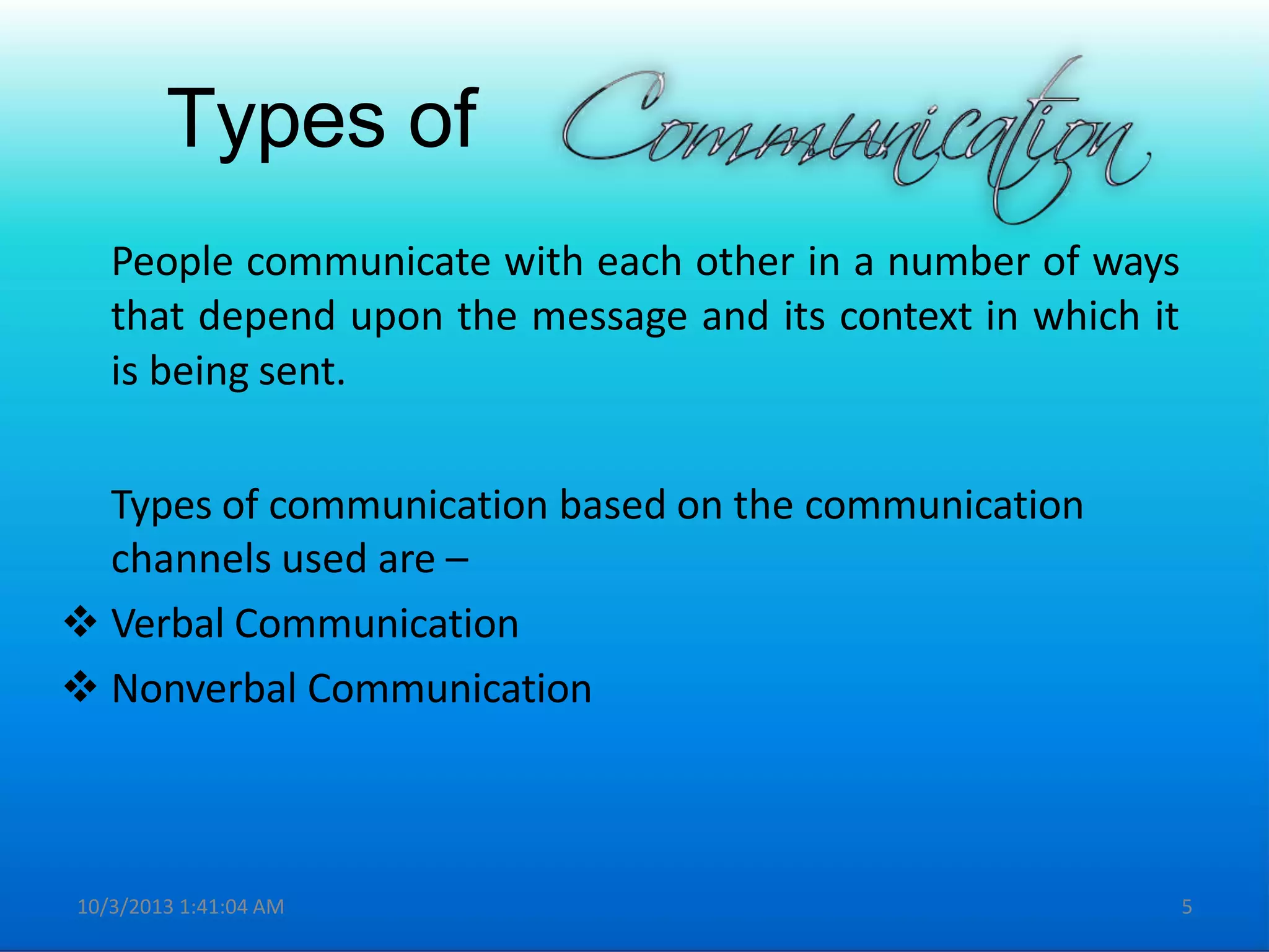Types of
People communicate with each other in a number of ways
that depend upon the message and its context in which it
is being sent.
Types of communication based on the communication
channels used are –
 Verbal Communication
 Nonverbal Communication
10/3/2013 1:41:04 AM 5
 