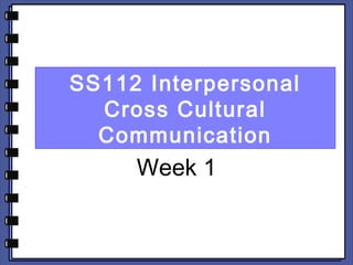 SS112 Interpersonal 
Cross Cultural 
Communication 
Week 1 
 