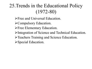 25.Trends in the Educational Policy
(1972-80)
Free and Universal Education.
Compulsory Education.
Free Elementary Education.
Integration of Science and Technical Education.
Teachers Training and Science Education.
Special Education.
 