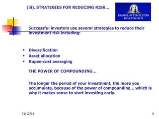 Successful investors use several strategies to reduce their investment risk including: Diversification  Asset allocation  Rupee-cost averaging   THE POWER OF COMPOUNDING…   The longer the period of your investment, the more you accumulate, because of the power of compounding... which is why it makes sense to start investing early. (iii). STRATEGIES FOR REDUCING RISK… 