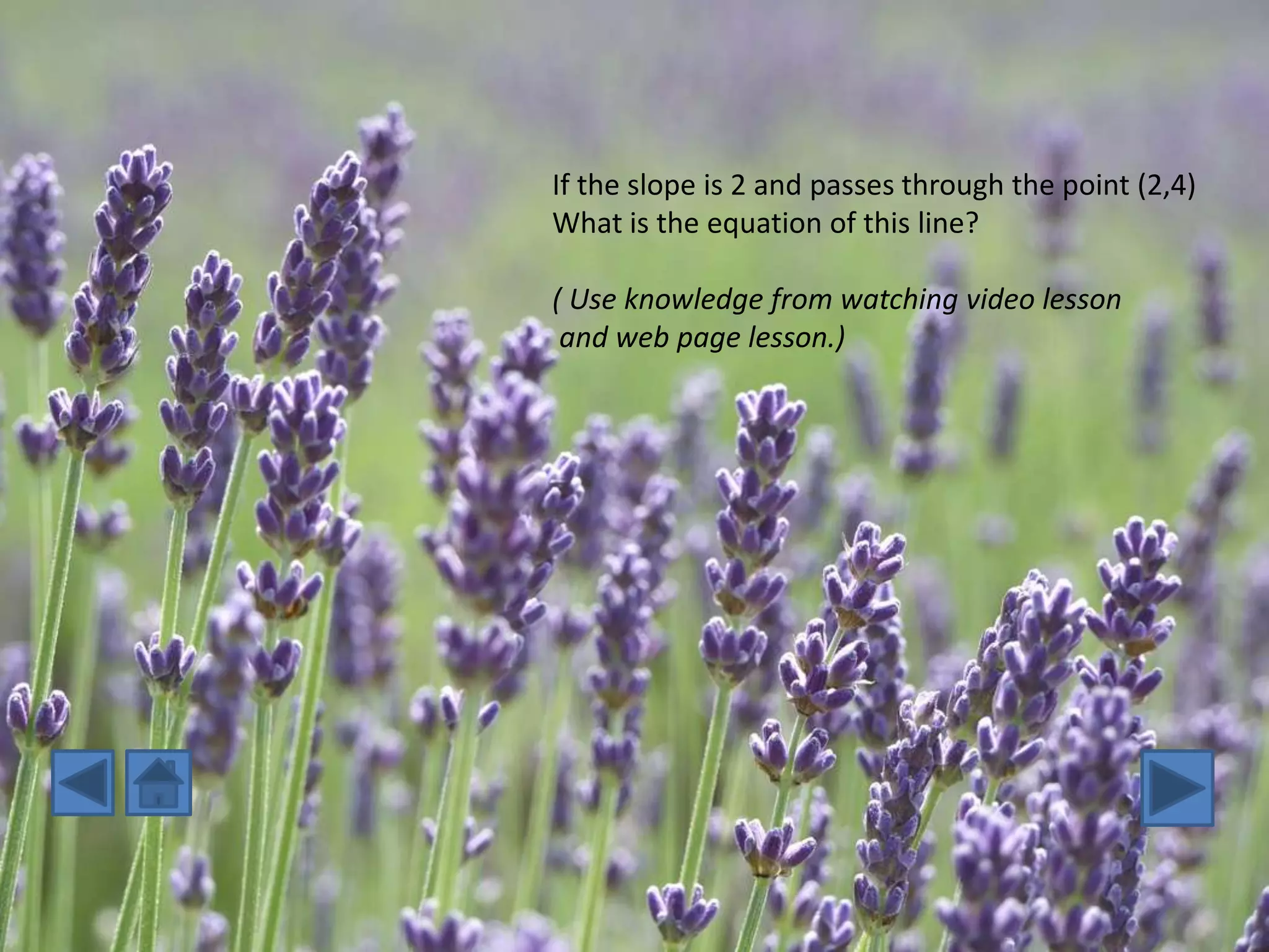 If the slope is 2 and passes through the point (2,4)
What is the equation of this line?

( Use knowledge from watching video lesson
 and web page lesson.)
 
