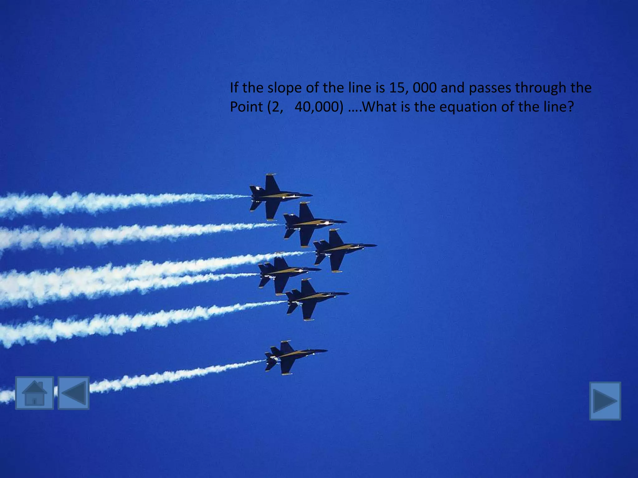 If the slope of the line is 15, 000 and passes through the
Point (2, 40,000) ….What is the equation of the line?
 