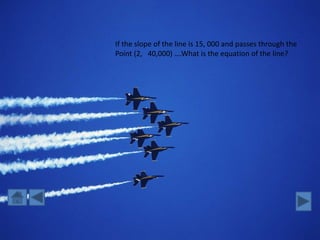 If the slope of the line is 15, 000 and passes through the
Point (2, 40,000) ….What is the equation of the line?
 