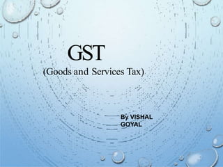 GST
(Goods and Services Tax)
By VISHAL
GOYAL
 