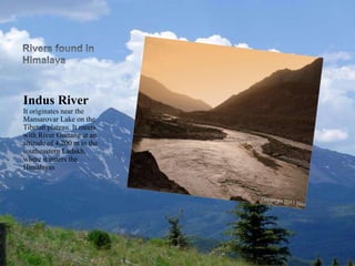 Indus River
It originates near the
Mansarovar Lake on the
Tibetan plateau. It meets
with River Gurtang at an
altitude of 4,200 m in the
southeastern Ladakh,
where it enters the
Himalayas
 