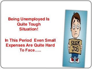 Being Unemployed Is
Quite Tough
Situation!
In This Period Even Small
Expenses Are Quite Hard
To Face…..
 