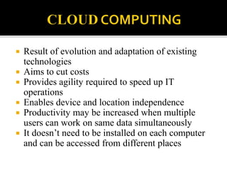  Result of evolution and adaptation of existing
technologies
 Aims to cut costs
 Provides agility required to speed up IT
operations
 Enables device and location independence
 Productivity may be increased when multiple
users can work on same data simultaneously
 It doesn’t need to be installed on each computer
and can be accessed from different places
 