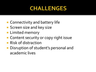  Connectivity and battery life
 Screen size and key size
 Limited memory
 Content security or copy right issue
 Risk of distraction
 Disruption of student’s personal and
academic lives
 