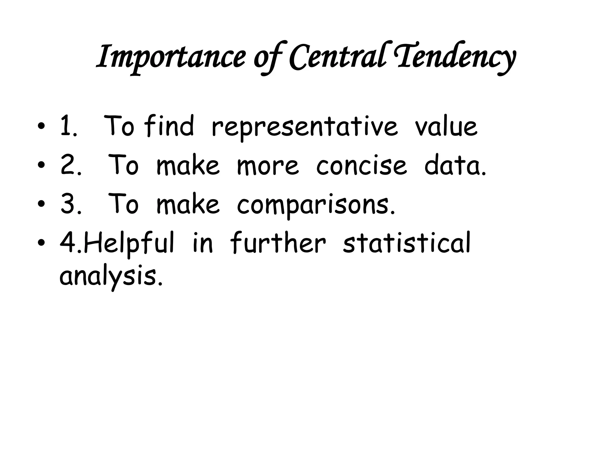 Importance of Central Tendency
• 1. To find representative value
• 2. To make more concise data.
• 3. To make comparisons.
• 4.Helpful in further statistical
analysis.
 