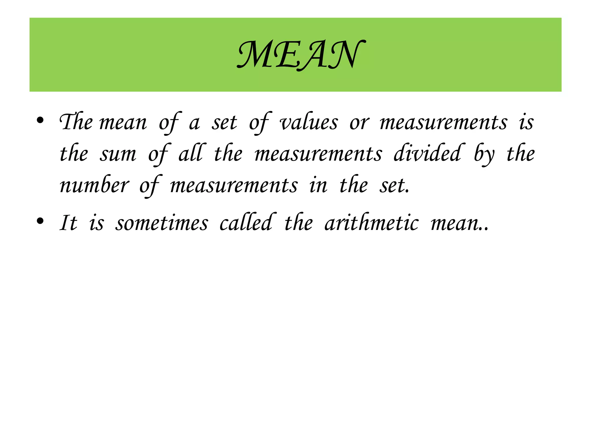 MEAN
• The mean of a set of values or measurements is
the sum of all the measurements divided by the
number of measurements in the set.
• It is sometimes called the arithmetic mean..
 