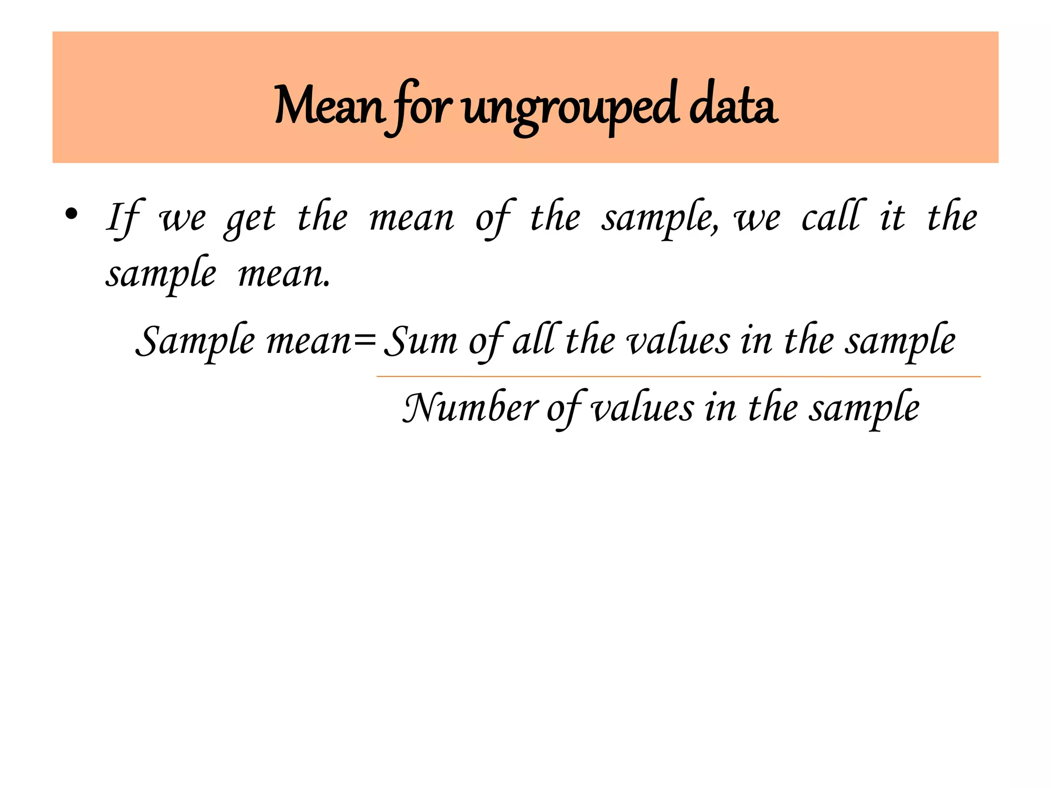Mean for ungrouped data
• If we get the mean of the sample, we call it the
sample mean.
Sample mean= Sum of all the values in the sample
Number of values in the sample
 