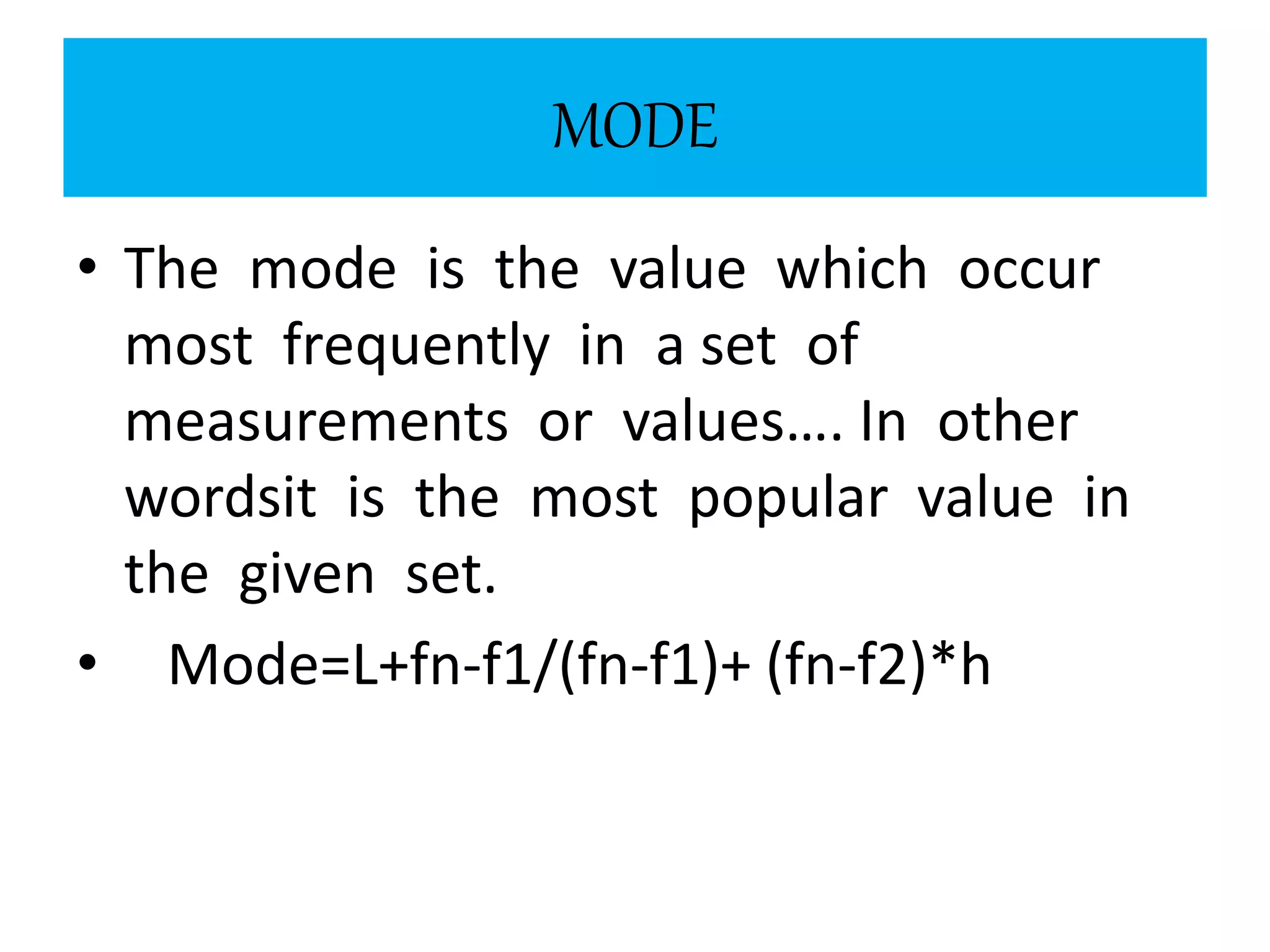 MODE
• The mode is the value which occur
most frequently in a set of
measurements or values…. In other
wordsit is the most popular value in
the given set.
• Mode=L+fn-f1/(fn-f1)+ (fn-f2)*h
 