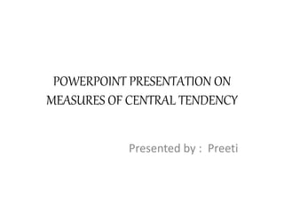 POWERPOINT PRESENTATION ON
MEASURES OF CENTRAL TENDENCY
Presented by : Preeti
 