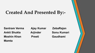 Created And Presented By:-
Santram Verma Ajay Kumar ZebaRajan
Ankit Shukla Arjinder Sonu Kumari
Moshin Khan Preeti Gaudhami
Mamta
 