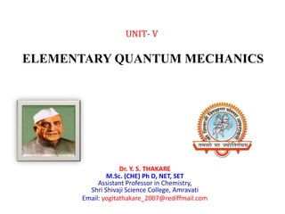 Dr. Y. S. THAKARE
M.Sc. (CHE) Ph D, NET, SET
Assistant Professor in Chemistry,
Shri Shivaji Science College, Amravati
Email: yogitathakare_2007@rediffmail.com
UNIT- V
ELEMENTARY QUANTUM MECHANICS
 