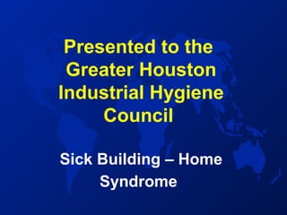 Presented to the
Greater Houston
Industrial Hygiene
Council
Sick Building – Home
Syndrome
 