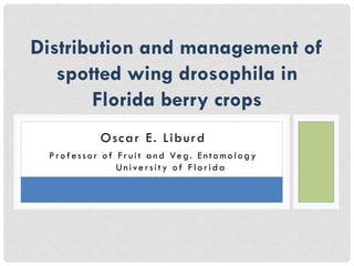 Oscar E. Liburd
P ro f esso r o f Fr ui t and Ve g. Ento mo l o gy
Uni ve rsity o f Fl o ri da
Distribution and management of
spotted wing drosophila in
Florida berry crops
 