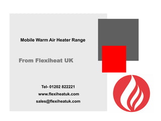 Mobile Warm Air Heater Range
From Flexiheat UK
Tel- 01202 822221
www.flexiheatuk.com
sales@flexiheatuk.com
 