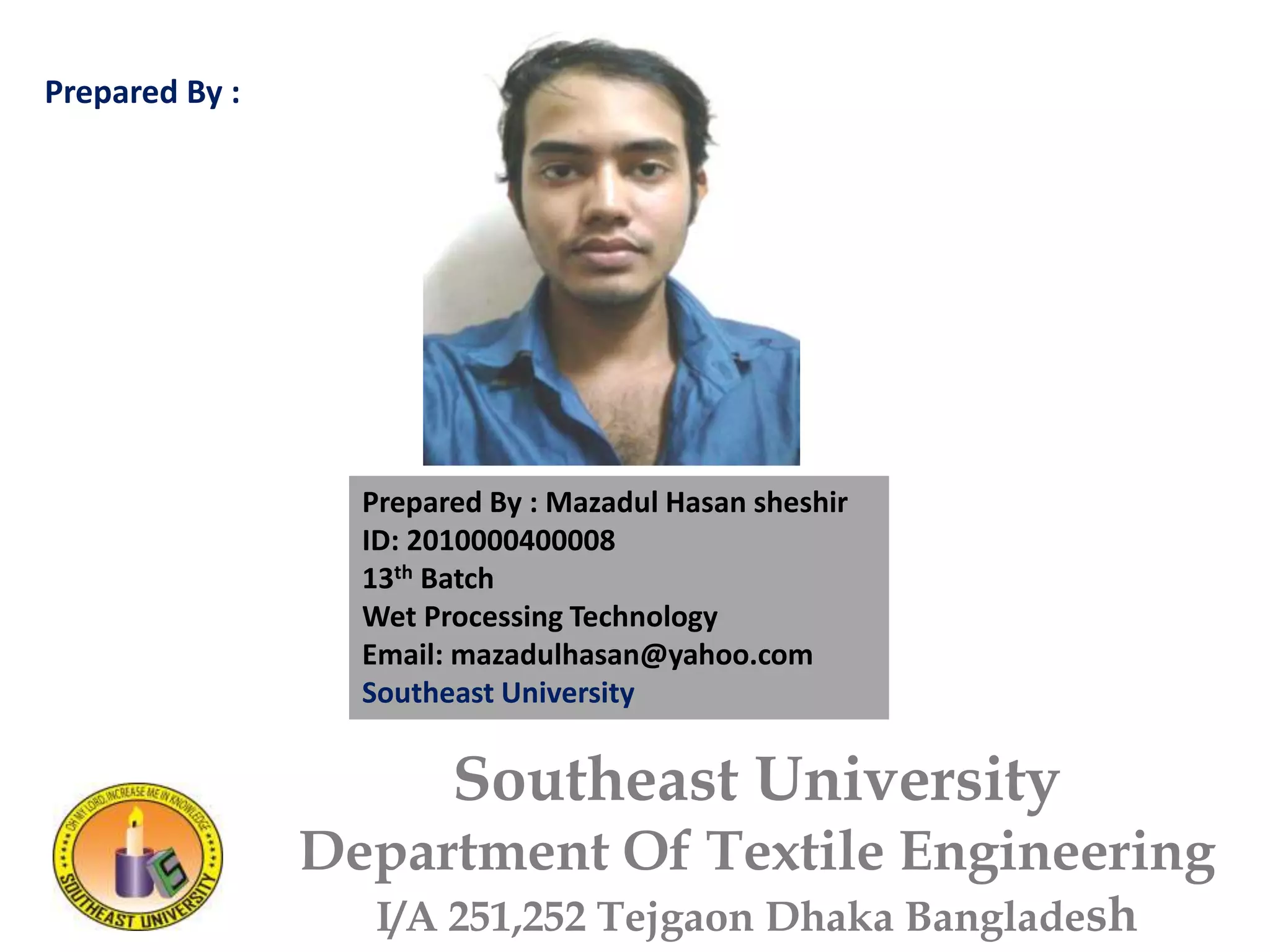 Prepared By : Mazadul Hasan sheshir
ID: 2010000400008
13th Batch
Wet Processing Technology
Email: mazadulhasan@yahoo.com
Southeast University
Southeast University
Department Of Textile Engineering
I/A 251,252 Tejgaon Dhaka Bangladesh
Prepared By :
 