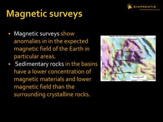 Magnetic surveys show
anomalies in in the expected
magnetic field of the Earth in
particular areas.
 Sedimentary rocks in the basins
have a lower concentration of
magnetic materials and lower
magnetic field than the
surrounding crystalline rocks.
 