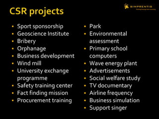  Sport sponsorship
 Geoscience Institute
 Bribery
 Orphanage
 Business development
 Wind mill
 University exchange
programme
 Safety training center
 Fact finding mission
 Procurement training
 Park
 Environmental
assessment
 Primary school
computers
 Wave energy plant
 Advertisements
 Social welfare study
 TV documentary
 Airline frequency
 Business simulation
 Support singer
 
