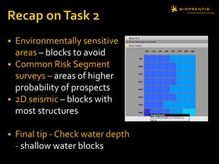  Environmentally sensitive
areas – blocks to avoid
 Common Risk Segment
surveys – areas of higher
probability of prospects
 2D seismic – blocks with
most structures
 Final tip - Check water depth
- shallow water blocks
 