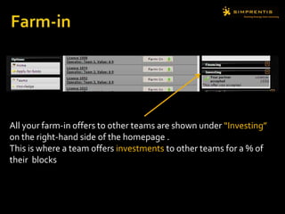 All your farm-in offers to other teams are shown under “Investing”
on the right-hand side of the homepage .
This is where a team offers investments to other teams for a % of
their blocks
 