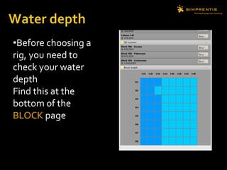 •Before choosing a
rig, you need to
check your water
depth
Find this at the
bottom of the
BLOCK page
 