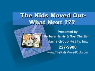The Kids Moved Out-What Next ???  Presented by Barbara Harris & Gay Chartier Harris Group Realty, Inc. 227-9900 www.TheKidsMovedOut.com Add  Corporate Logo Here ,[object Object],[object Object],[object Object],[object Object],[object Object],[object Object],[object Object],[object Object],[object Object]
