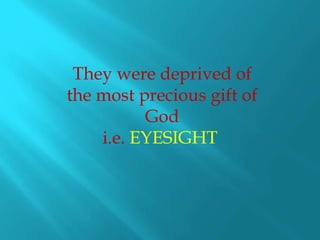 They were deprived of
the most precious gift of
          God
    i.e. EYESIGHT
 