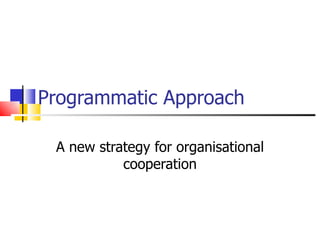 Programmatic Approach A new strategy for organisational cooperation 