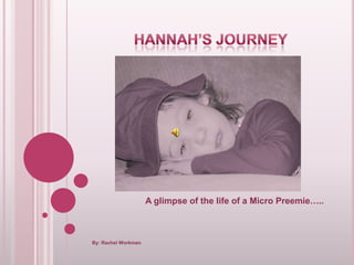 Hannah’s Journey A glimpse of the life of a Micro Preemie….. By: Rachel Workman 