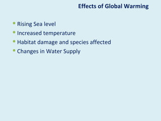 Effects of Global Warming

 Rising Sea level
 Increased temperature
 Habitat damage and species affected
 Changes in Water Supply
 